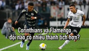 Corinthians và Flamengo đội nào có nhiều thành tích hơn?